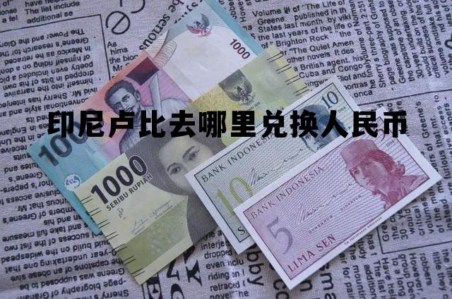 印尼卢比去哪里兑换人民币(印尼卢比去哪里兑换人民币呢)